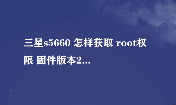 三星s5660 怎样获取 root权限 固件版本2.3.6 基带版本 s5660zckpa 俺是小白