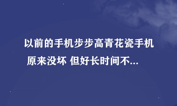 以前的手机步步高青花瓷手机 原来没坏 但好长时间不用了 现在开机不知道怎么就开不开了 充上电也没开