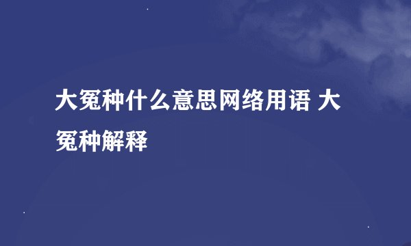 大冤种什么意思网络用语 大冤种解释