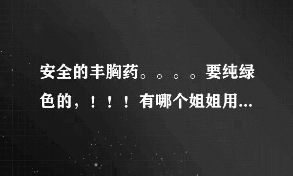 安全的丰胸药。。。。要纯绿色的，！！！有哪个姐姐用过的介绍一下