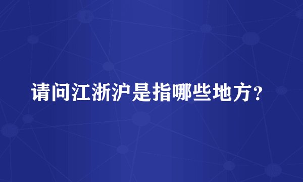请问江浙沪是指哪些地方？