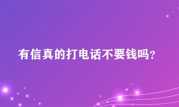 有信真的打电话不要钱吗？
