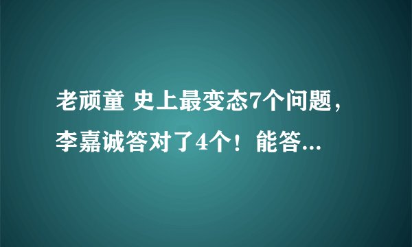 老顽童 史上最变态7个问题，李嘉诚答对了4个！能答对3个你就是天才，敢试试 1) 企鹅问题： 一