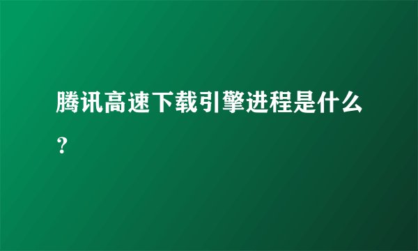 腾讯高速下载引擎进程是什么？