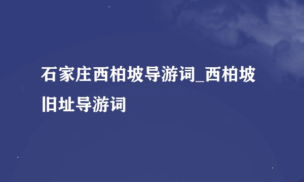 石家庄西柏坡导游词_西柏坡旧址导游词