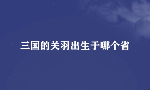 三国的关羽出生于哪个省