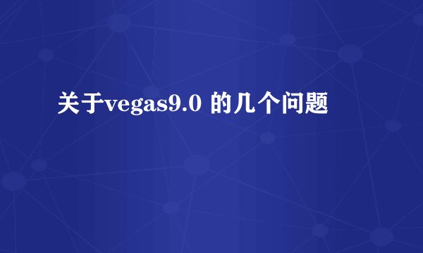 关于vegas9.0 的几个问题