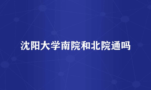 沈阳大学南院和北院通吗