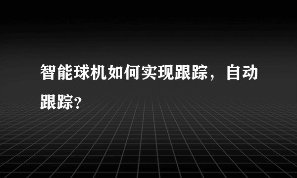 智能球机如何实现跟踪，自动跟踪？