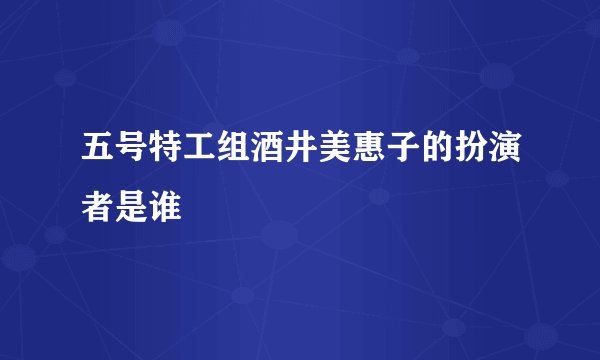 五号特工组酒井美惠子的扮演者是谁