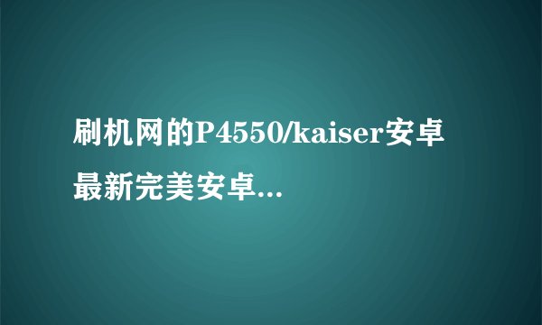 刷机网的P4550/kaiser安卓 最新完美安卓2.2 ROM怎么刷