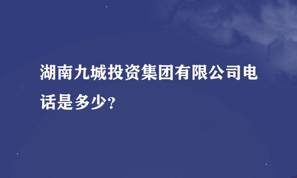 湖南九城投资集团有限公司电话是多少？