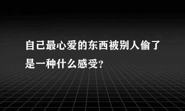 自己最心爱的东西被别人偷了是一种什么感受？