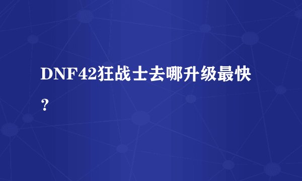 DNF42狂战士去哪升级最快？