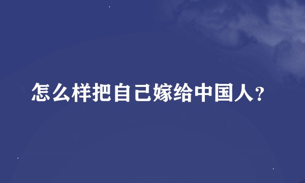 怎么样把自己嫁给中国人？