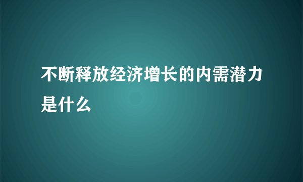 不断释放经济增长的内需潜力是什么