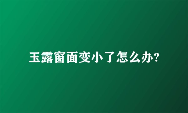 玉露窗面变小了怎么办?