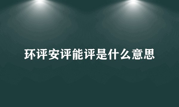 环评安评能评是什么意思