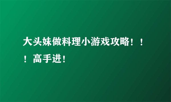 大头妹做料理小游戏攻略！！！高手进！