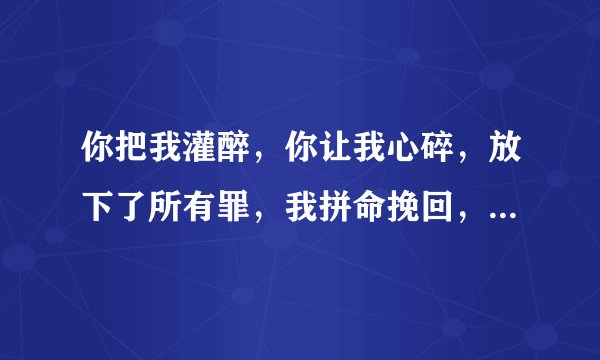 你把我灌醉，你让我心碎，放下了所有罪，我拼命挽回， 求这首歌的歌名叫什么？