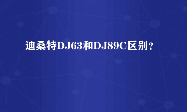 迪桑特DJ63和DJ89C区别？