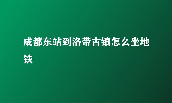 成都东站到洛带古镇怎么坐地铁