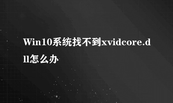 Win10系统找不到xvidcore.dll怎么办