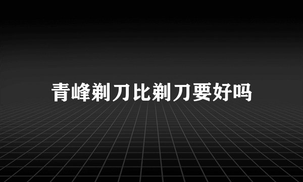 青峰剃刀比剃刀要好吗