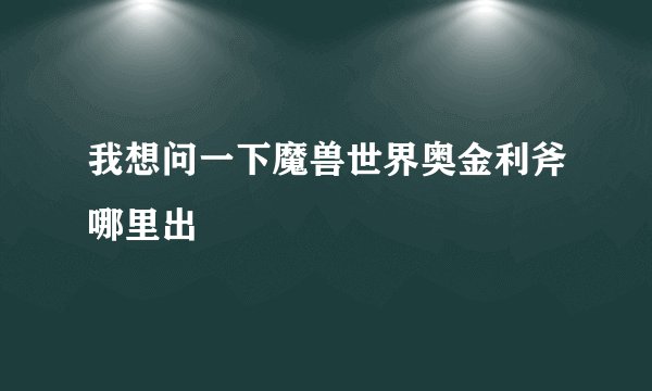 我想问一下魔兽世界奥金利斧哪里出
