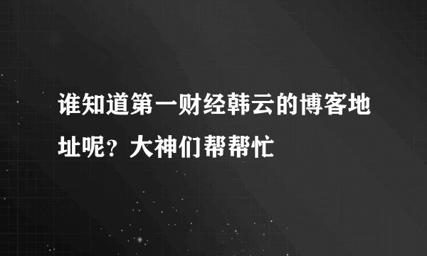 谁知道第一财经韩云的博客地址呢？大神们帮帮忙