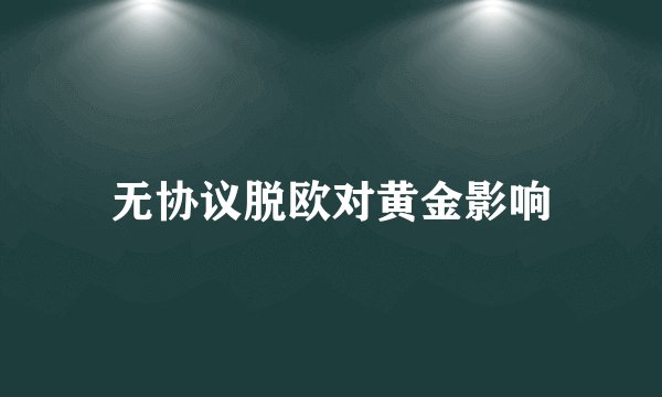 无协议脱欧对黄金影响