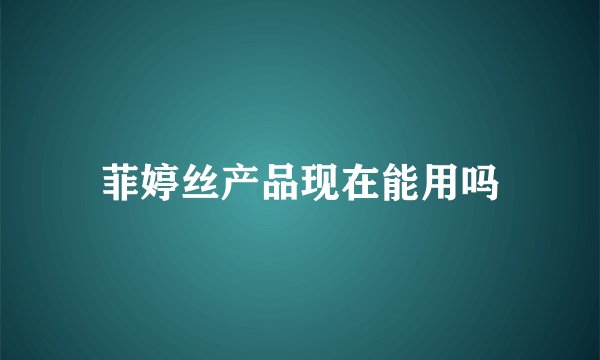 菲婷丝产品现在能用吗