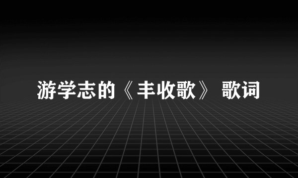 游学志的《丰收歌》 歌词