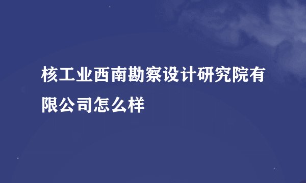 核工业西南勘察设计研究院有限公司怎么样