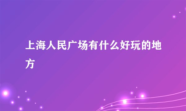 上海人民广场有什么好玩的地方