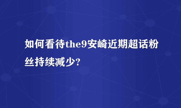如何看待the9安崎近期超话粉丝持续减少?