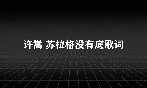 许嵩 苏拉格没有底歌词
