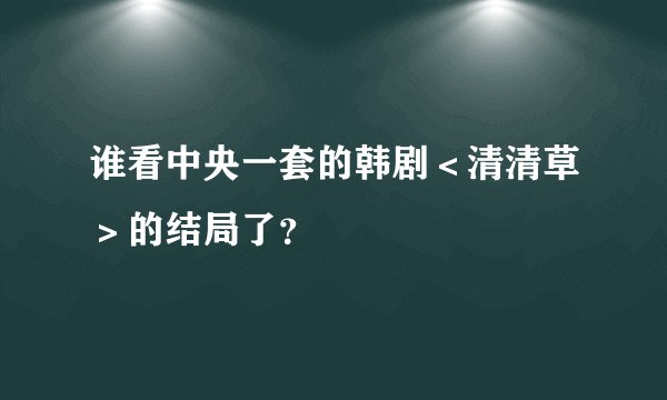 谁看中央一套的韩剧＜清清草＞的结局了？