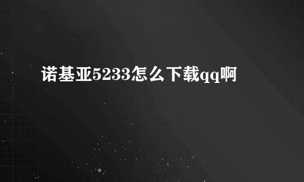 诺基亚5233怎么下载qq啊