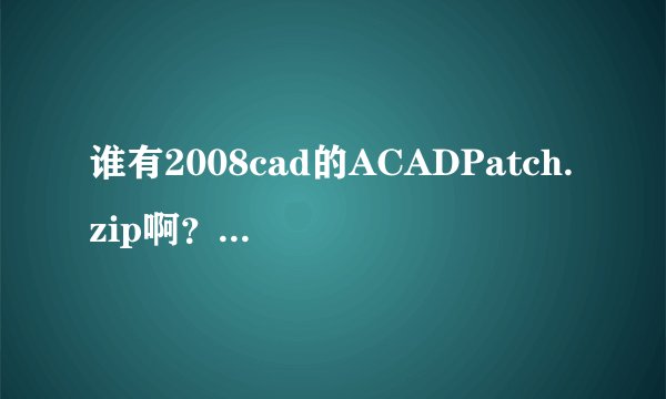 谁有2008cad的ACADPatch.zip啊？怎么安装在64位上能说明下，万分感谢，我的邮箱是592505610@qq.com