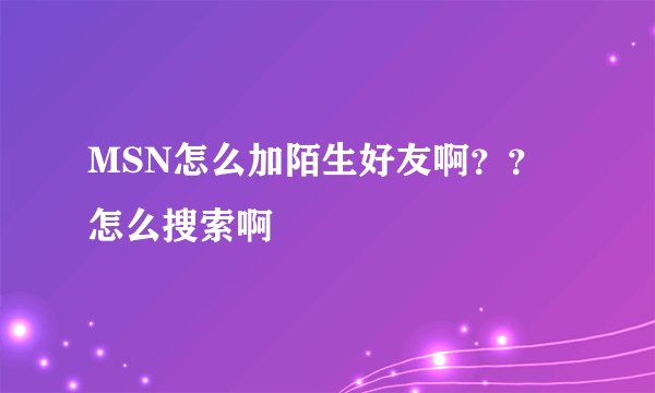 MSN怎么加陌生好友啊？？怎么搜索啊