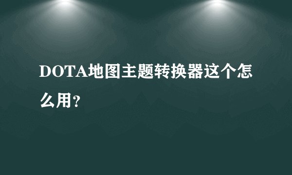 DOTA地图主题转换器这个怎么用？