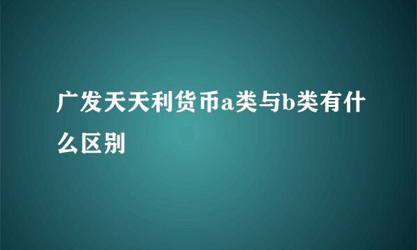 广发天天利货币a类与b类有什么区别