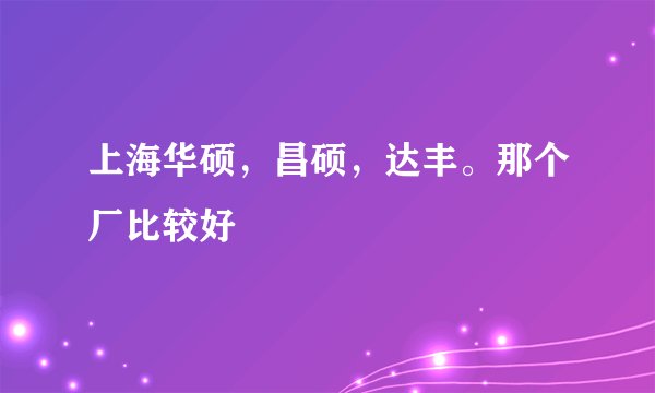 上海华硕，昌硕，达丰。那个厂比较好