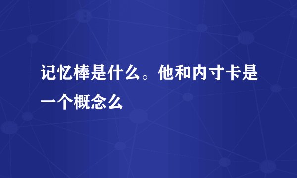 记忆棒是什么。他和内寸卡是一个概念么