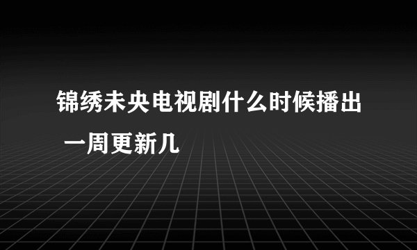 锦绣未央电视剧什么时候播出 一周更新几