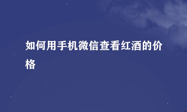 如何用手机微信查看红酒的价格