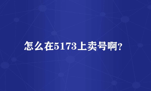 怎么在5173上卖号啊？