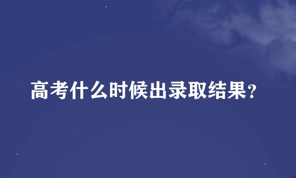 高考什么时候出录取结果？