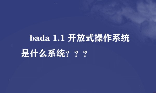 ‧bada 1.1 开放式操作系统是什么系统？？？